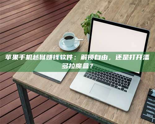 韶关苹果手机越狱赚钱软件:解锁自由,还是打开潘多拉魔盒? 第1张 韶关苹果手机越狱赚钱软件:解锁自由,还是打开潘多拉魔盒? 第1张