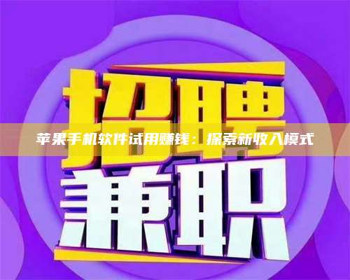 韶关苹果手机软件试用赚钱:探索新收入模式 第1张 韶关苹果手机软件试用赚钱:探索新收入模式 第1张
