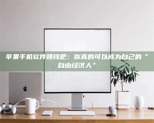 韶关苹果手机软件赚钱吧:你真的可以成为自己的“自由经济人” 第1张 韶关苹果手机软件赚钱吧:你真的可以成为自己的“自由经济人” 第1张