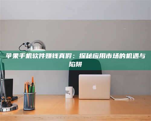 韶关苹果手机软件赚钱真假:探秘应用市场的机遇与陷阱 第1张 韶关苹果手机软件赚钱真假:探秘应用市场的机遇与陷阱 第1张