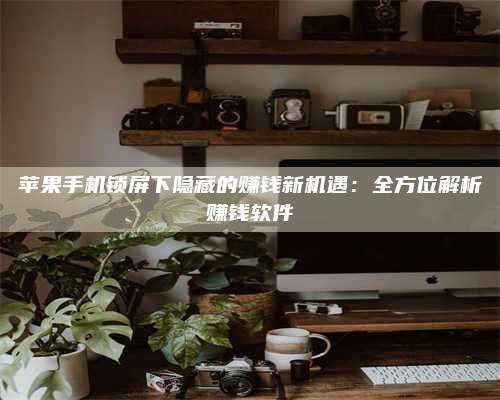 韶关苹果手机锁屏下隐藏的赚钱新机遇:全方位解析赚钱软件 第1张 韶关苹果手机锁屏下隐藏的赚钱新机遇:全方位解析赚钱软件 第1张