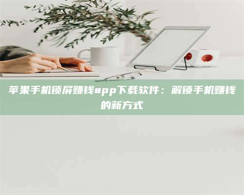 韶关苹果手机锁屏赚钱app下载软件:解锁手机赚钱的新方式 第1张 韶关苹果手机锁屏赚钱app下载软件:解锁手机赚钱的新方式 第1张