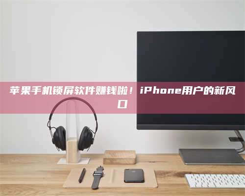 韶关苹果手机锁屏软件赚钱啦!iPhone用户的新风口 第1张 韶关苹果手机锁屏软件赚钱啦!iPhone用户的新风口 第1张