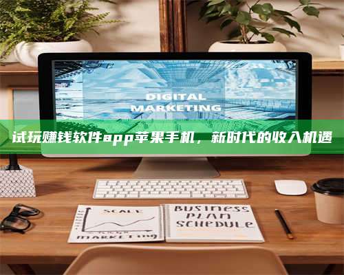 韶关试玩赚钱软件app苹果手机,新时代的收入机遇 第1张 韶关试玩赚钱软件app苹果手机,新时代的收入机遇 第1张