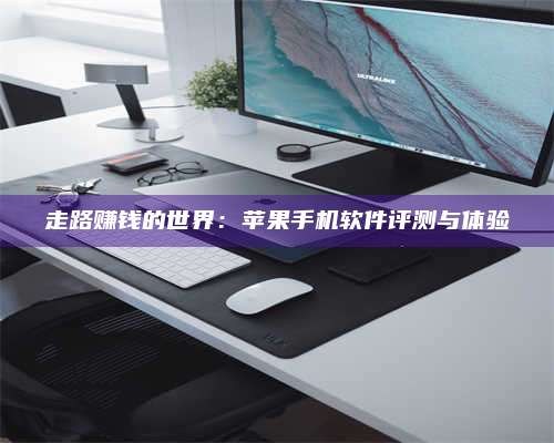 韶关走路赚钱的世界：苹果手机软件评测与体验